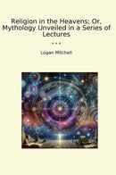 Religion in the Heavens; Or, Mythology Unveiled in a Series of Lectures