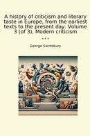 A history of criticism and literary taste in Europe, from the earliest texts to the present day. Volume 3 (of 3), Modern criticism