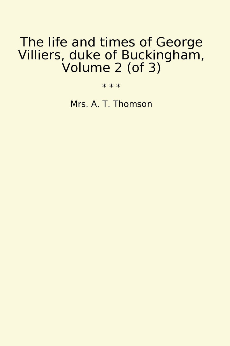 The life and times of George Villiers, duke of Buckingham, Volume 2 (of 3)