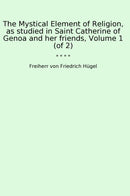 The Mystical Element of Religion, as studied in Saint Catherine of Genoa and her friends, Volume 1 (of 2)
