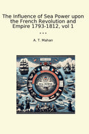 The Influence of Sea Power upon the French Revolution and Empire 1793-1812, vol 1