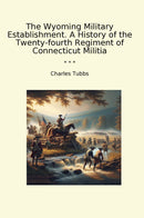 The Wyoming Military Establishment. A History of the Twenty-fourth Regiment of Connecticut Militia