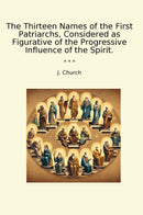 The Thirteen Names of the First Patriarchs, Considered as Figurative of the Progressive Influence of the Spirit.