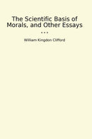 The Scientific Basis of Morals, and Other Essays