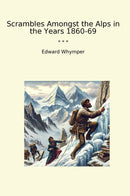 Scrambles Amongst the Alps in the Years 1860-69