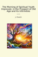 The Morning of Spiritual Youth Improved, in the Prospect of Old Age and Its Infirmities