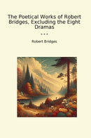 The Poetical Works of Robert Bridges, Excluding the Eight Dramas