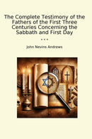 The Complete Testimony of the Fathers of the First Three Centuries Concerning the Sabbath and First Day