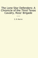 The Lone Star Defenders: A Chronicle of the Third Texas Cavalry, Ross' Brigade