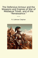 "The Defensive Armour and the Weapons and Engines of War of Mediæval Times, and of the "Renaissance.""
