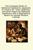 The Complete Works of Nathaniel Hawthorne, Appendix to Volume XII: Tales, Sketches, and other Papers by Nathaniel Hawthorne with a Biographical Sketch by George Parsons Lathrop