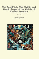 The Popol Vuh: The Mythic and Heroic Sagas of the Kichés of Central America