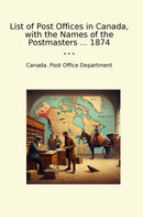 List of Post Offices in Canada, with the Names of the Postmasters ... 1874