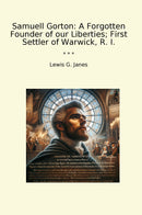 Samuell Gorton: A Forgotten Founder of our Liberties; First Settler of Warwick, R. I.