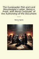 The Gunpowder Plot and Lord Mounteagle's Letter, Being a Proof, with Moral Certitude, of the Authorship of the Document