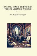 The life, letters and work of Frederic Leighton. Volume I