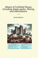 Attack of Fortified Places. Including Siege-works, Mining, and Demolitions.