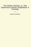 The Stolen Heiress; or, The Salamanca Doctor Outplotted. A Comedy