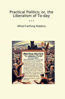 Practical Politics; or, the Liberalism of To-day
