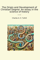 The Origin and Development of Christian Dogma: An essay in the science of history