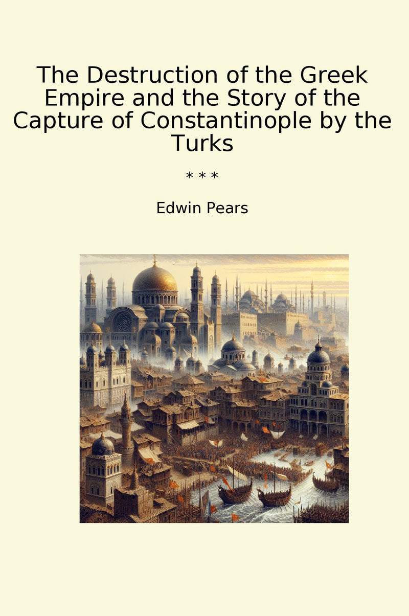 The Destruction of the Greek Empire and the Story of the Capture of Constantinople by the Turks