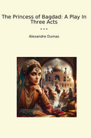 The Princess of Bagdad: A Play In Three Acts