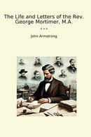 The Life and Letters of the Rev. George Mortimer, M.A.