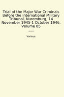 Trial of the Major War Criminals Before the International Military Tribunal, Nuremburg, 14 November 1945-1 October 1946, Volume 05
