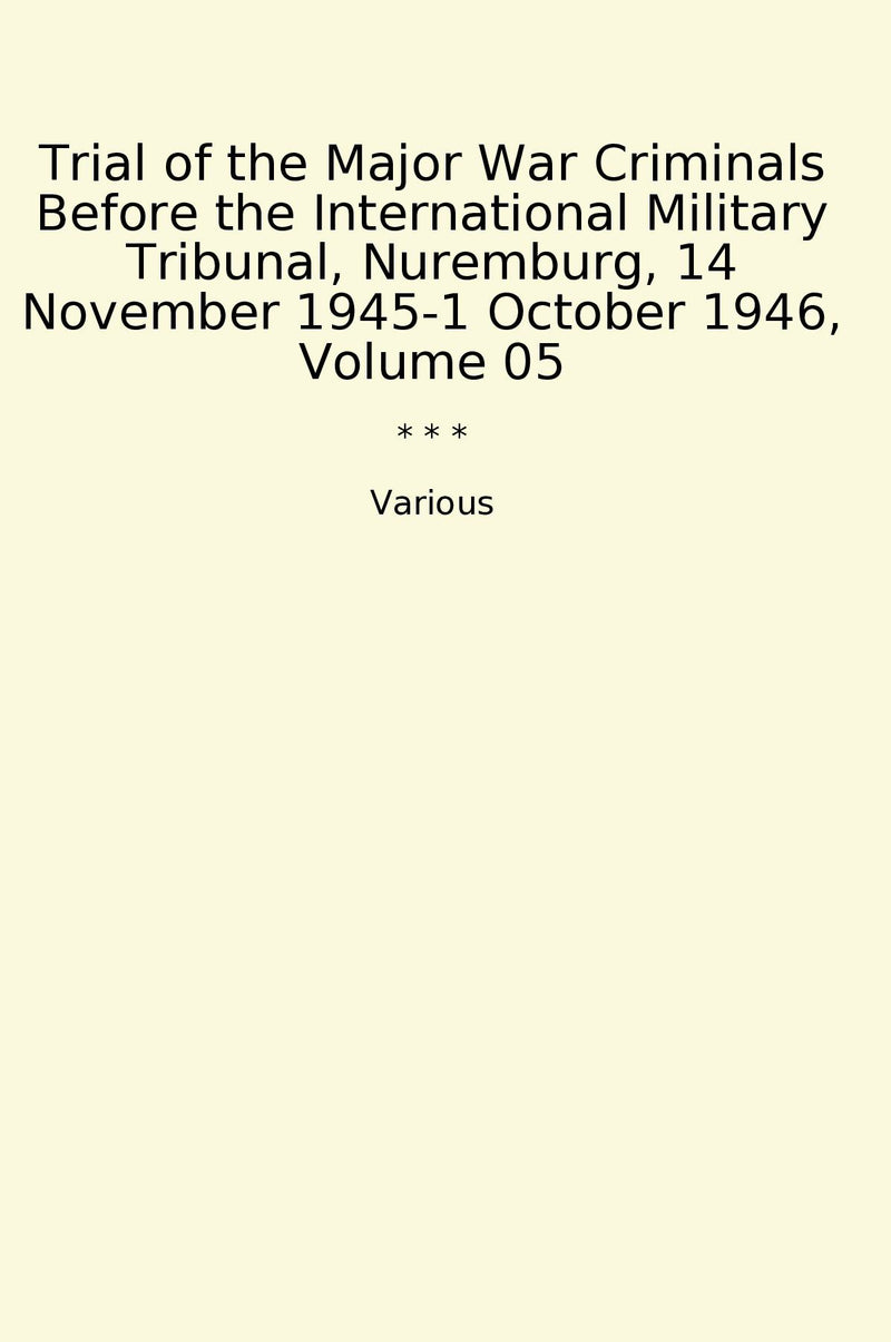Trial of the Major War Criminals Before the International Military Tribunal, Nuremburg, 14 November 1945-1 October 1946, Volume 05