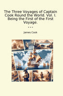 The Three Voyages of Captain Cook Round the World. Vol. I. Being the First of the First Voyage.