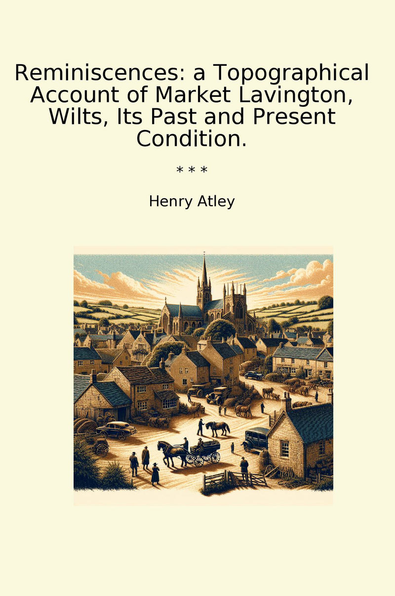 Reminiscences: a Topographical Account of Market Lavington, Wilts, Its Past and Present Condition.
