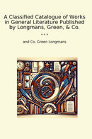 A Classified Catalogue of Works in General Literature Published by Longmans, Green, & Co.