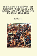 The History of Battery H First Regiment Rhode Island Light Artillery in the War to Preserve the Union 1861-1865
