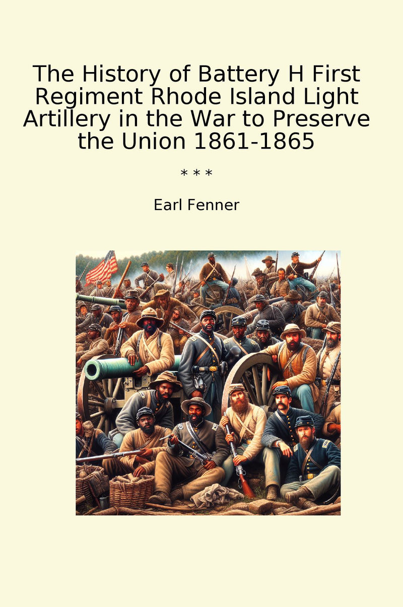 The History of Battery H First Regiment Rhode Island Light Artillery in the War to Preserve the Union 1861-1865