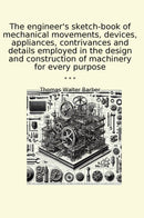 The engineer's sketch-book of mechanical movements, devices, appliances, contrivances and details employed in the design and construction of machinery for every purpose