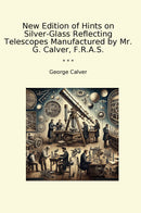 New Edition of Hints on Silver-Glass Reflecting Telescopes Manufactured by Mr. G. Calver, F.R.A.S.