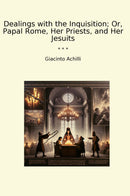 Dealings with the Inquisition; Or, Papal Rome, Her Priests, and Her Jesuits