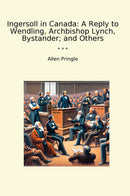 Ingersoll in Canada: A Reply to Wendling, Archbishop Lynch, Bystander; and Others