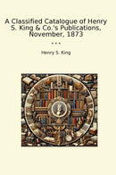 A Classified Catalogue of Henry S. King & Co.'s Publications, November, 1873