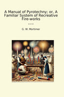 A Manual of Pyrotechny; or, A Familiar System of Recreative Fire-works