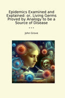 Epidemics Examined and Explained: or, Living Germs Proved by Analogy to be a Source of Disease