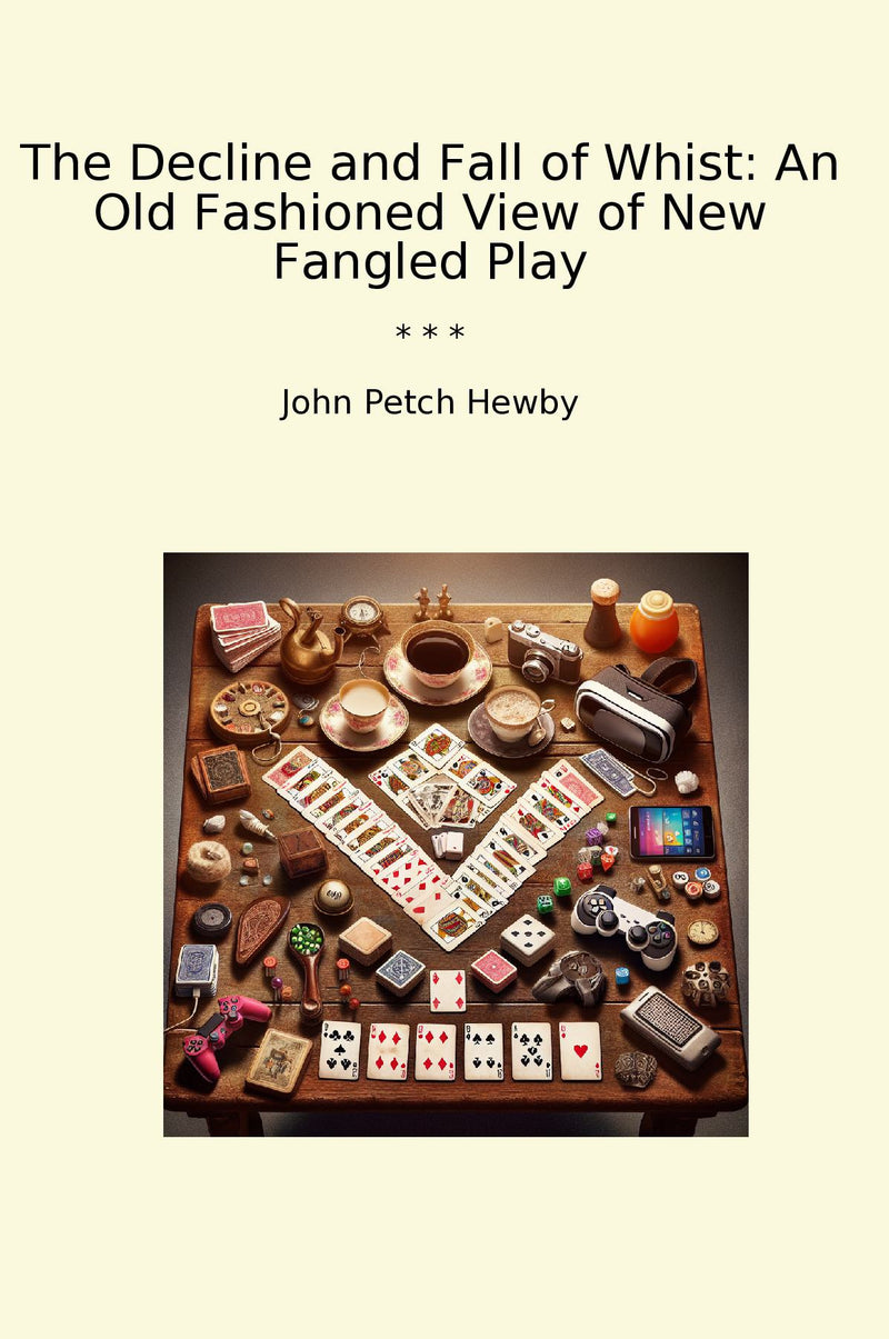 The Decline and Fall of Whist: An Old Fashioned View of New Fangled Play