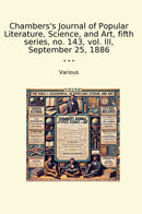 Chambers's Journal of Popular Literature, Science, and Art, fifth series, no. 143, vol. III, September 25, 1886