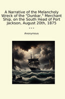 A Narrative of the Melancholy Wreck of the "Dunbar," Merchant Ship, on the South Head of Port Jackson, August 20th, 1875
