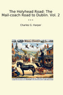 The Holyhead Road: The Mail-coach Road to Dublin. Vol. 2