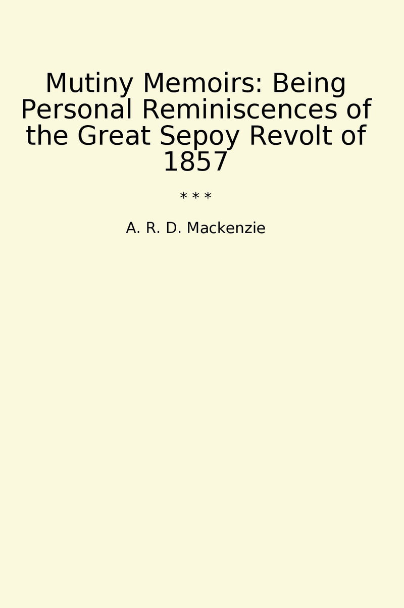 Mutiny Memoirs: Being Personal Reminiscences of the Great Sepoy Revolt of 1857