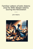 Familiar Letters of John Adams and His Wife Abigail Adams During the Revolution