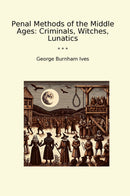 Penal Methods of the Middle Ages: Criminals, Witches, Lunatics