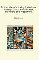 British Manufacturing Industries: Pottery, Glass and Silicates, Furniture and Woodwork.