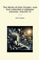 The Works of John Dryden, now first collected in eighteen volumes. Volume 15